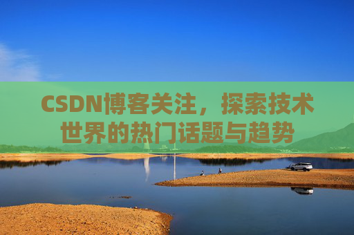 CSDN博客关注，探索技术世界的热门话题与趋势
